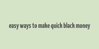 easy ways to make quick black money