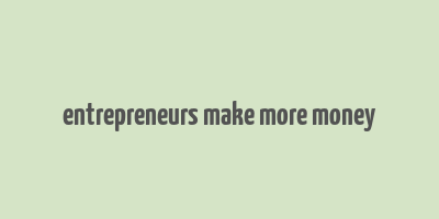 entrepreneurs make more money