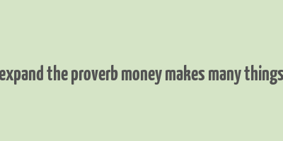 expand the proverb money makes many things