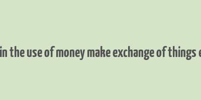 explain the use of money make exchange of things easier