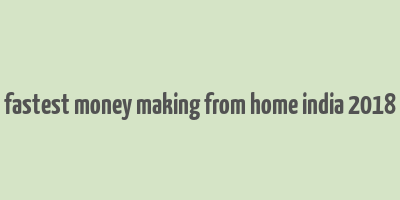 fastest money making from home india 2018