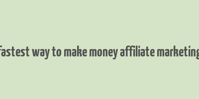 fastest way to make money affiliate marketing