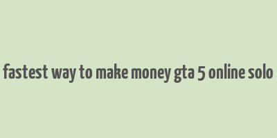 fastest way to make money gta 5 online solo