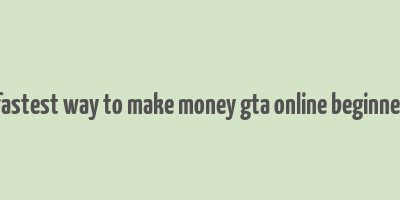 fastest way to make money gta online beginner