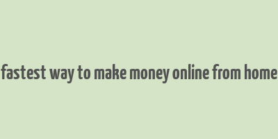 fastest way to make money online from home