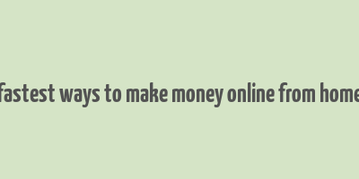 fastest ways to make money online from home