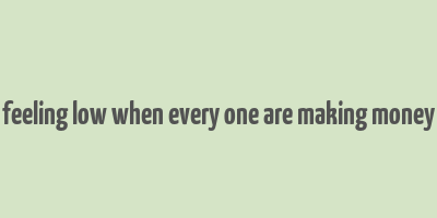 feeling low when every one are making money