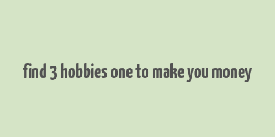 find 3 hobbies one to make you money