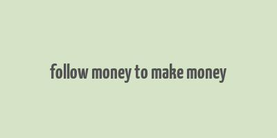 follow money to make money