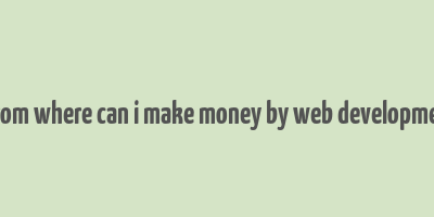 from where can i make money by web developmet