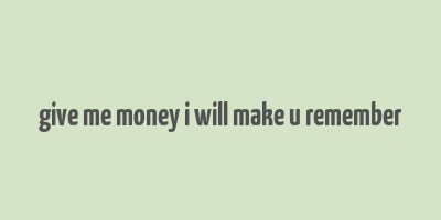 give me money i will make u remember