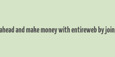 go ahead and make money with entireweb by joing it