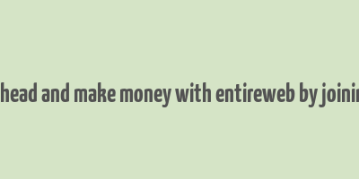 go ahead and make money with entireweb by joining it