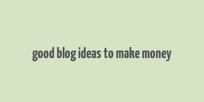 good blog ideas to make money