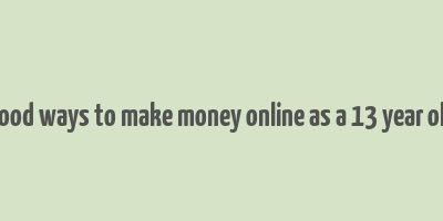 good ways to make money online as a 13 year old