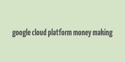 google cloud platform money making