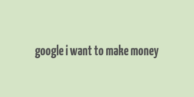 google i want to make money