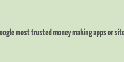 google most trusted money making apps or sites