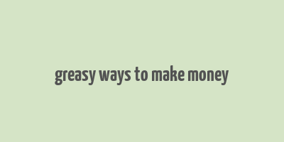 greasy ways to make money