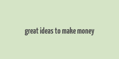 great ideas to make money