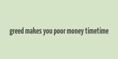 greed makes you poor money timetime