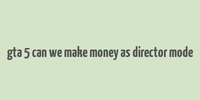 gta 5 can we make money as director mode