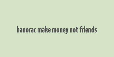 hanorac make money not friends