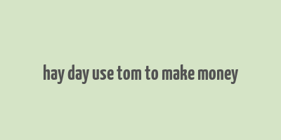 hay day use tom to make money