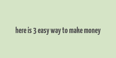 here is 3 easy way to make money