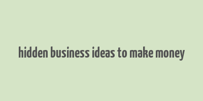 hidden business ideas to make money