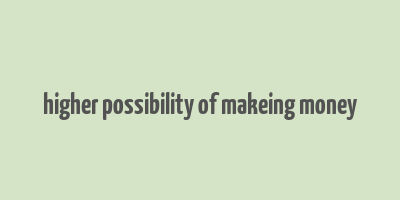 higher possibility of makeing money