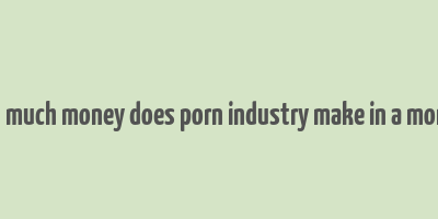 hot much money does porn industry make in a month