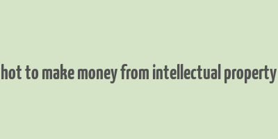 hot to make money from intellectual property