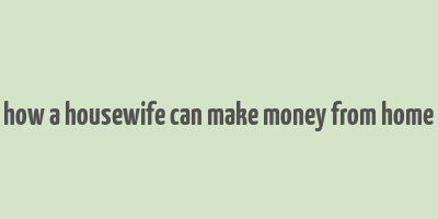 how a housewife can make money from home