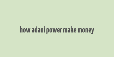 how adani power make money