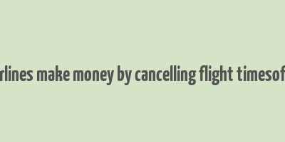 how airlines make money by cancelling flight timesofindia s