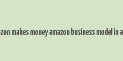 how amazon makes money amazon business model in a nutshell