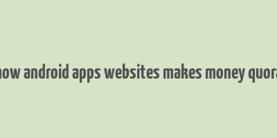 how android apps websites makes money quora