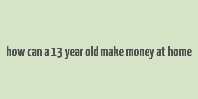 how can a 13 year old make money at home