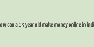 how can a 13 year old make money online in india