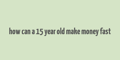 how can a 15 year old make money fast