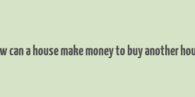 how can a house make money to buy another house