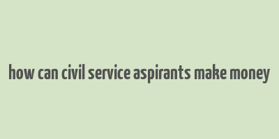 how can civil service aspirants make money