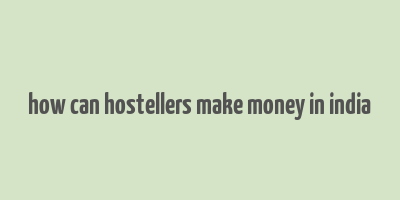 how can hostellers make money in india