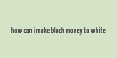 how can i make black money to white