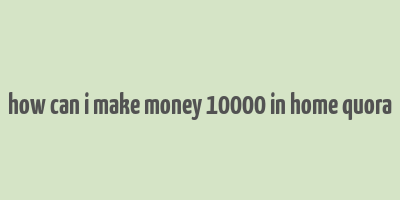 how can i make money 10000 in home quora