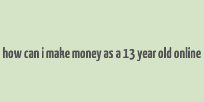 how can i make money as a 13 year old online