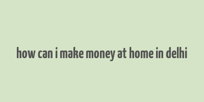 how can i make money at home in delhi