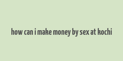 how can i make money by sex at kochi