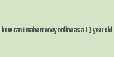 how can i make money online as a 13 year old